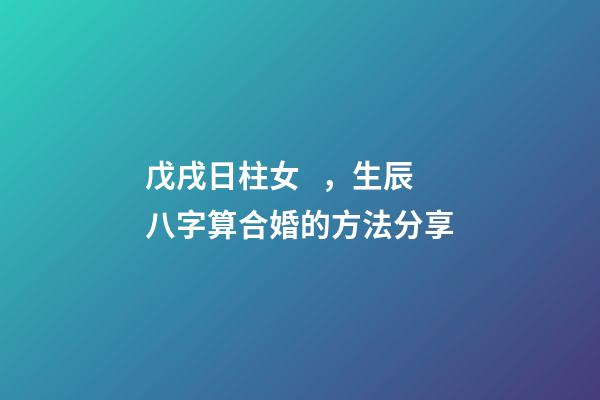 戊戌日柱女，生辰八字算合婚的方法分享-第1張-觀點-玄機派
